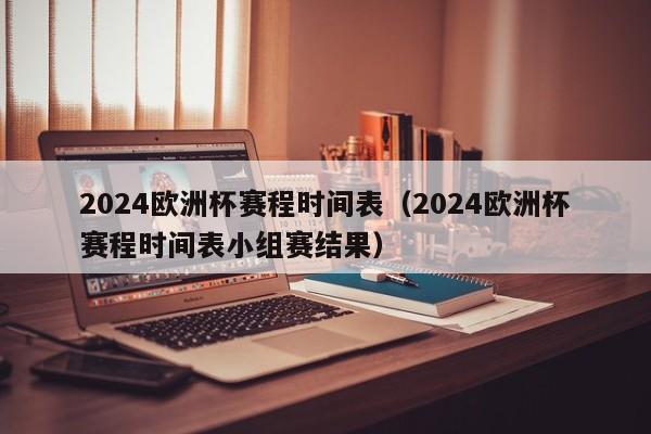 2024欧洲杯赛程时间表（2024欧洲杯赛程时间表小组赛结果）