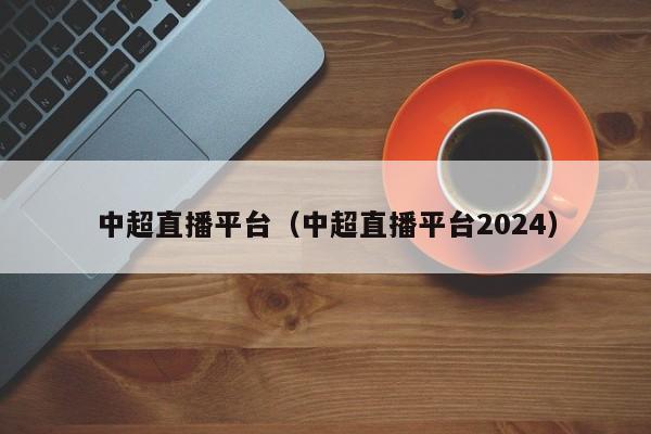 中超直播平台（中超直播平台2024）