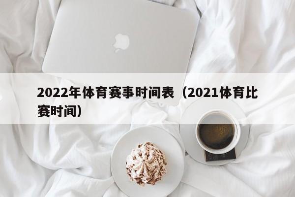 2022年体育赛事时间表（2021体育比赛时间）