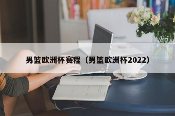 男篮欧洲杯赛程（男篮欧洲杯2022）