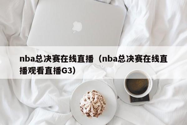 nba总决赛在线直播（nba总决赛在线直播观看直播G3）