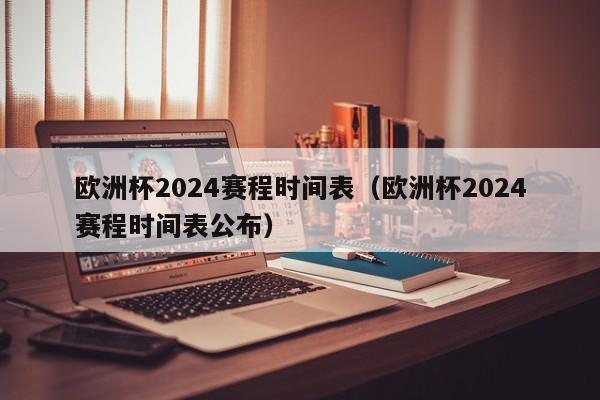 欧洲杯2024赛程时间表（欧洲杯2024赛程时间表公布）