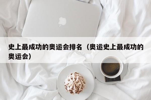 史上最成功的奥运会排名（奥运史上最成功的奥运会）