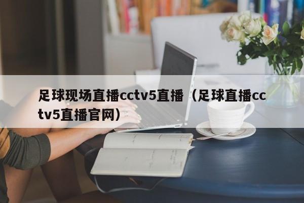 足球现场直播cctv5直播（足球直播cctv5直播官网）