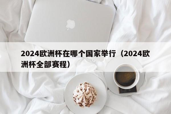 2024欧洲杯在哪个国家举行（2024欧洲杯全部赛程）