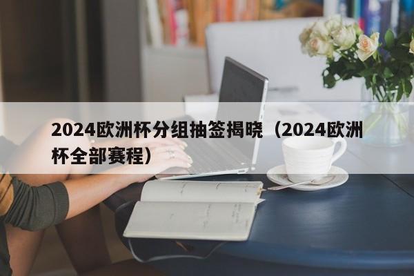 2024欧洲杯分组抽签揭晓（2024欧洲杯全部赛程）