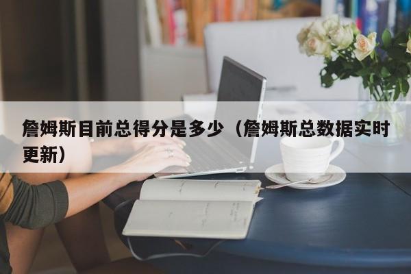 詹姆斯目前总得分是多少（詹姆斯总数据实时更新）