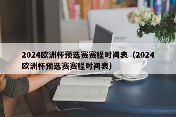 2024欧洲杯预选赛赛程时间表（2024欧洲杯预选赛赛程时间表）