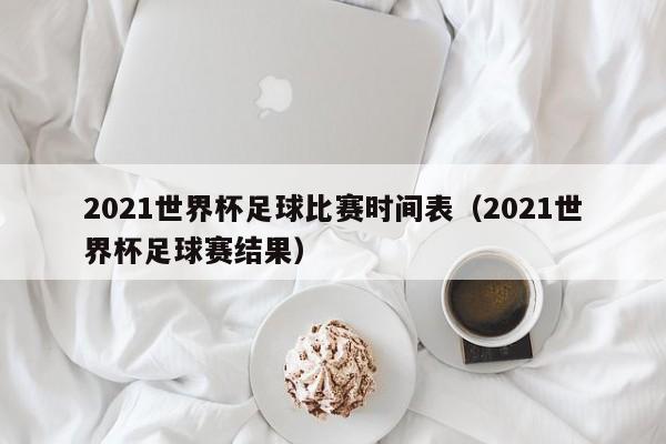 2021世界杯足球比赛时间表（2021世界杯足球赛结果）