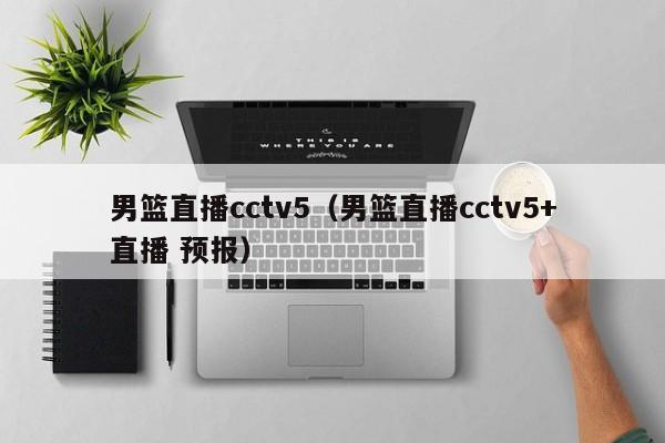 男篮直播cctv5（男篮直播cctv5+直播 预报）