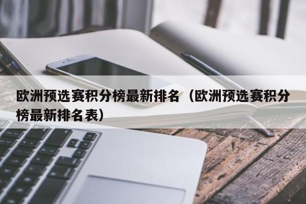 欧洲预选赛积分榜最新排名（欧洲预选赛积分榜最新排名表）