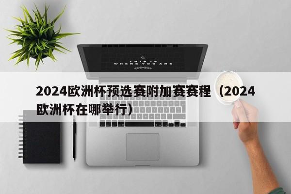 2024欧洲杯预选赛附加赛赛程（2024欧洲杯在哪举行）