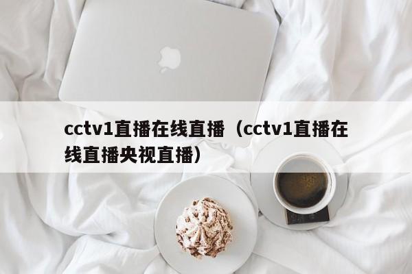 cctv1直播在线直播（cctv1直播在线直播央视直播）